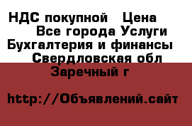 НДС покупной › Цена ­ 2 000 - Все города Услуги » Бухгалтерия и финансы   . Свердловская обл.,Заречный г.